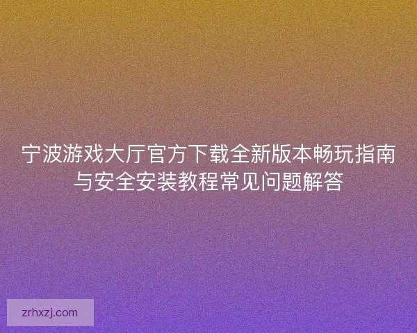 宁波游戏大厅官方下载全新版本畅玩指南与安全安装教程常见问题解答